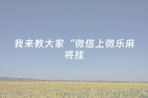 我来教大家“微信上微乐麻将挂（专用辅牌神器免安装）
