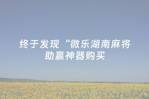 终于发现“微乐湖南麻将助赢神器购买（助赢神器通用版）