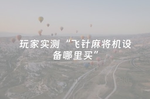 玩家实测“飞针麻将机设备哪里买”（详细透视教程）-哔哩哔哩