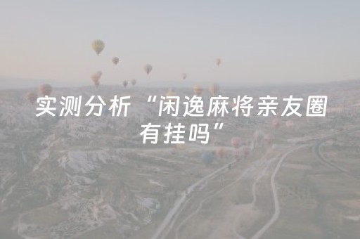 实测分析“闲逸麻将亲友圈有挂吗”（详细开挂教程）-哔哩哔哩