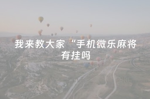 我来教大家“手机微乐麻将有挂吗（助赢神器通用版）