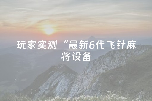 玩家实测“最新6代飞针麻将设备（助赢神器通用版）