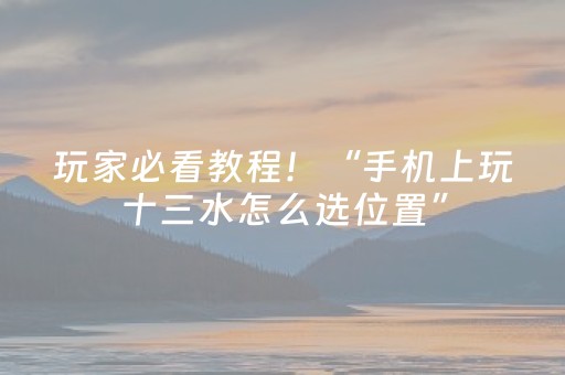 玩家必看教程！“手机上玩十三水怎么选位置”（详细透视教程）-哔哩哔哩
