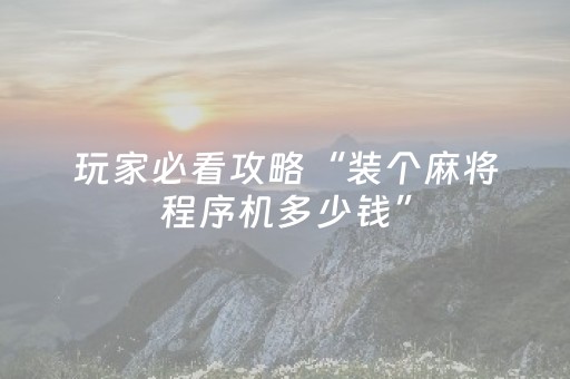 玩家必看攻略“装个麻将程序机多少钱”（详细透视教程）-哔哩哔哩