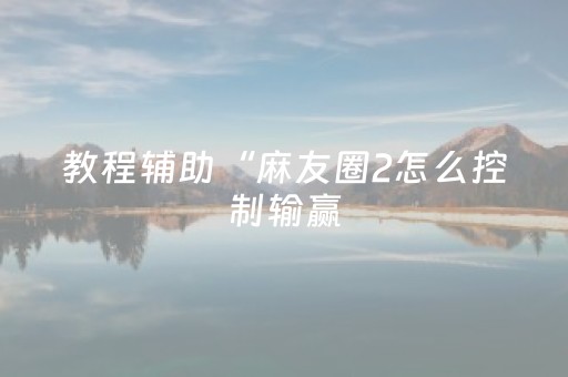 教程辅助“麻友圈2怎么控制输赢（助赢神器通用版）