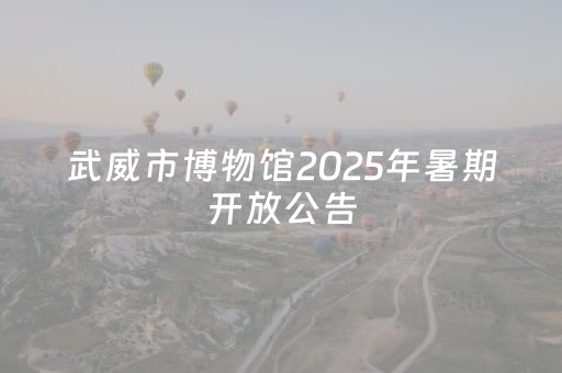 武威市博物馆2025年暑期开放公告