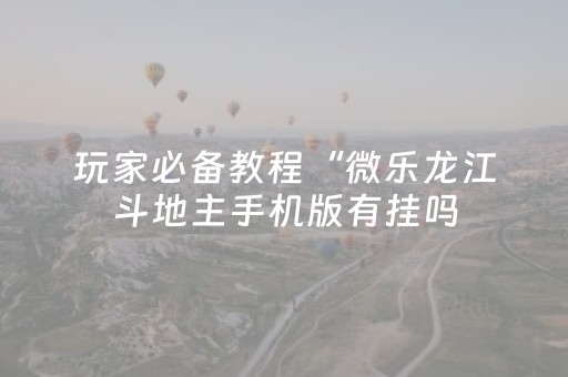 玩家必备教程“微乐龙江斗地主手机版有挂吗（助赢神器通用版）