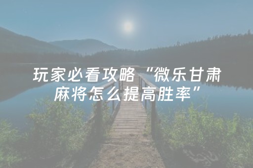 玩家必看攻略“微乐甘肃麻将怎么提高胜率”（详细透视教程）-哔哩哔哩