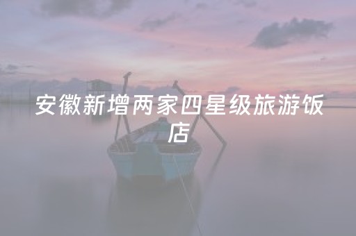 安徽新增两家四星级旅游饭店