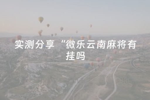 实测分享“微乐云南麻将有挂吗（助赢神器通用版）