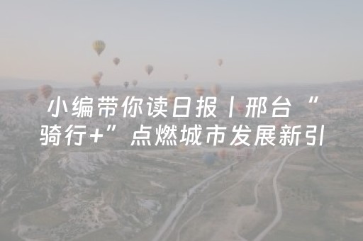 小编带你读日报丨邢台“骑行+”点燃城市发展新引擎