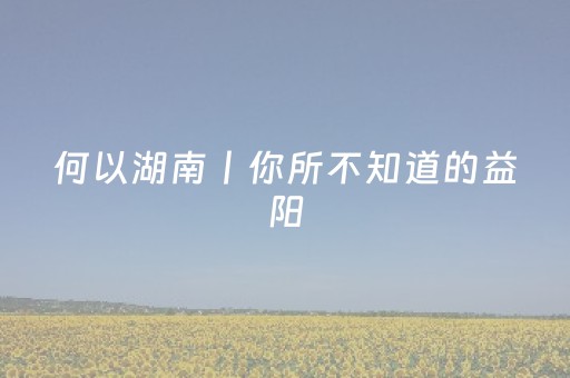 何以湖南丨你所不知道的益阳