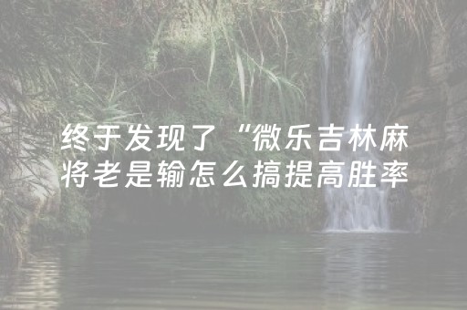 终于发现了“微乐吉林麻将老是输怎么搞提高胜率”（详细透视教程）-哔哩哔哩