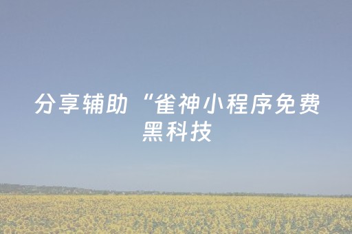 分享辅助“雀神小程序免费黑科技（专用辅牌神器免安装）