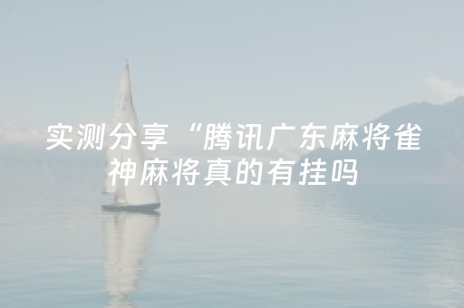 实测分享“腾讯广东麻将雀神麻将真的有挂吗（助赢神器通用版）