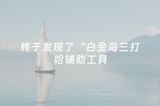 终于发现了“白金岛三打哈辅助工具（助赢神器通用版）