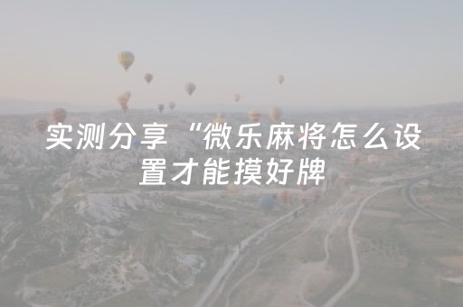 实测分享“微乐麻将怎么设置才能摸好牌（助赢神器通用版）