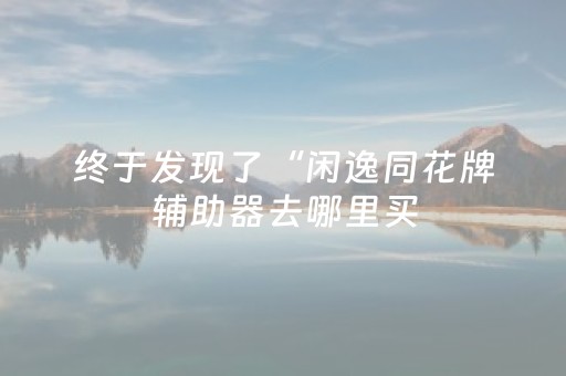 终于发现了“闲逸同花牌辅助器去哪里买（助赢神器通用版）