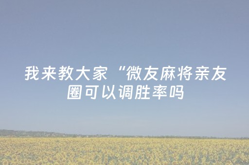 我来教大家“微友麻将亲友圈可以调胜率吗（助赢神器通用版）