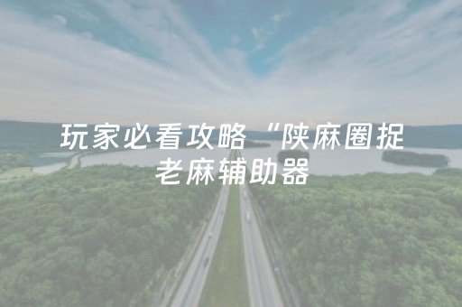 玩家必看攻略“陕麻圈捉老麻辅助器（助赢神器通用版）