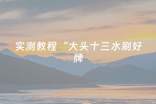 实测教程“大头十三水刷好牌（助赢神器通用版）