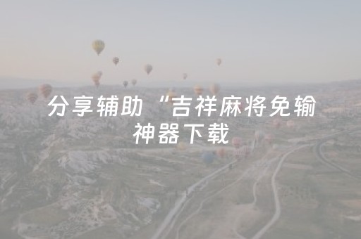 分享辅助“吉祥麻将免输神器下载（专用辅牌神器免安装）