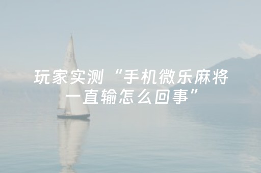 玩家实测“手机微乐麻将一直输怎么回事”（详细透视教程）-哔哩哔哩