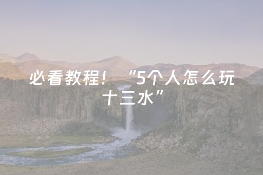 必看教程！“5个人怎么玩十三水”（详细透视教程）-哔哩哔哩