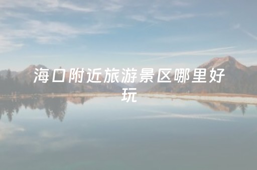 海口附近旅游景区哪里好玩（海口附近哪里好玩的景点推荐）