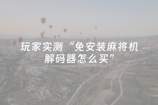 玩家实测“免安装麻将机解码器怎么买”（详细透视教程）-哔哩哔哩