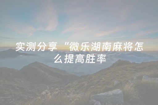 实测分享“微乐湖南麻将怎么提高胜率（专用辅牌神器免安装）