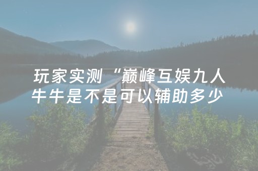 玩家实测“巅峰互娱九人牛牛是不是可以辅助多少 ”（详细透视教程）-哔哩哔哩