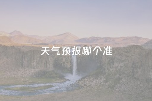 天气预报哪个准（天气预报哪个准确率最高）