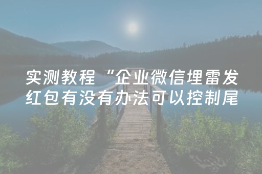 实测教程“企业微信埋雷发红包有没有办法可以控制尾数”（详细透视教程）-哔哩哔哩