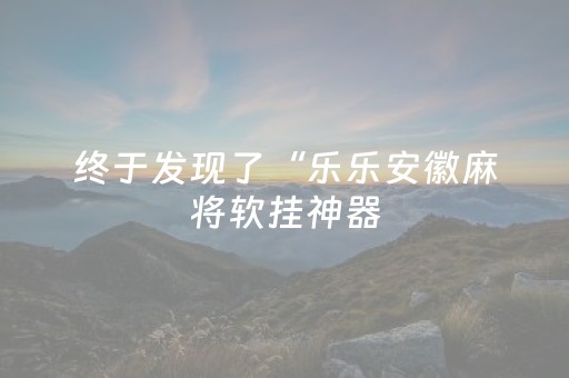 终于发现了“乐乐安徽麻将软挂神器（专用辅牌神器免安装）