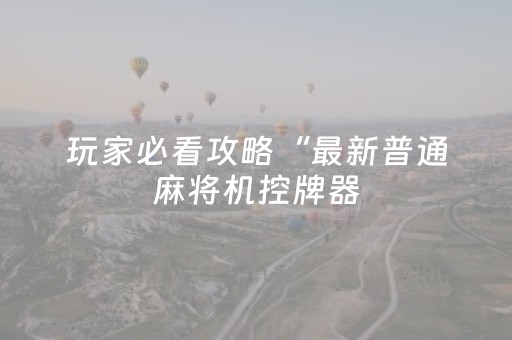 玩家必看攻略“最新普通麻将机控牌器（助赢神器通用版）