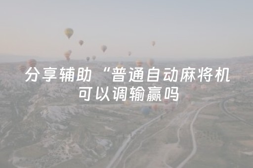 分享辅助“普通自动麻将机可以调输赢吗（专用辅牌神器免安装）