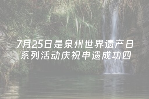 7月25日是泉州世界遗产日 系列活动庆祝申遗成功四周年