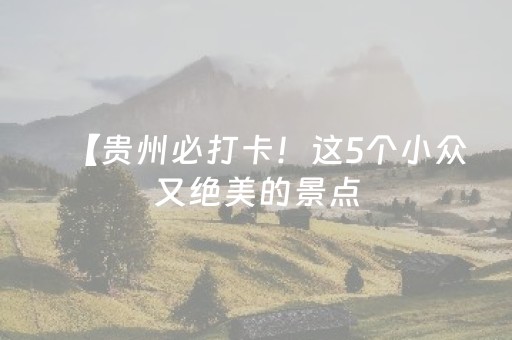 【贵州必打卡！这5个小众又绝美的景点，90%的人都没玩对！】
