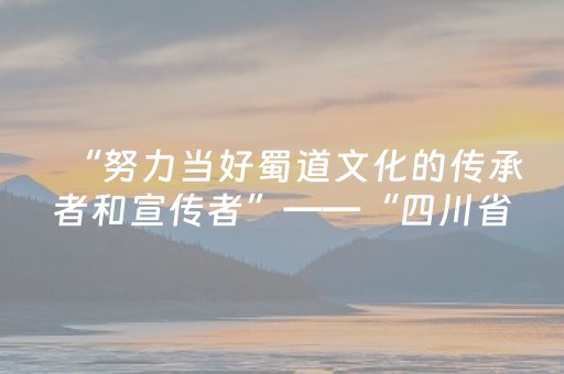 “努力当好蜀道文化的传承者和宣传者”——“四川省优秀导游”蒲元彬用心讲好蜀道故事