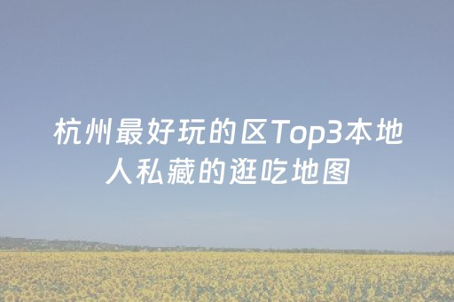 杭州最好玩的区Top3本地人私藏的逛吃地图，第1个区玩一周都不腻