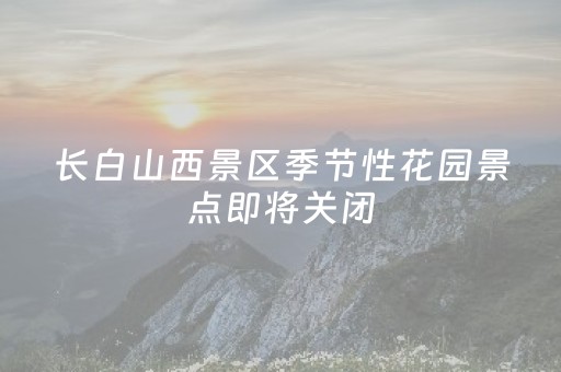 长白山西景区季节性花园景点即将关闭