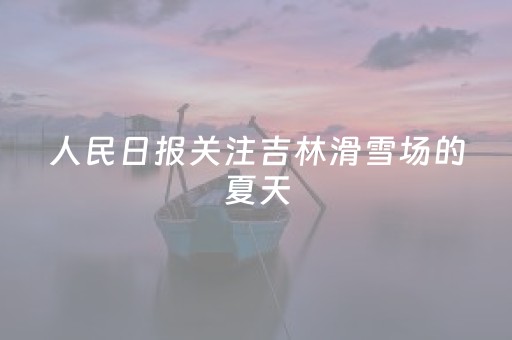 人民日报关注吉林滑雪场的夏天