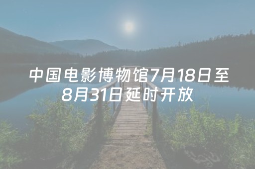 中国电影博物馆7月18日至8月31日延时开放