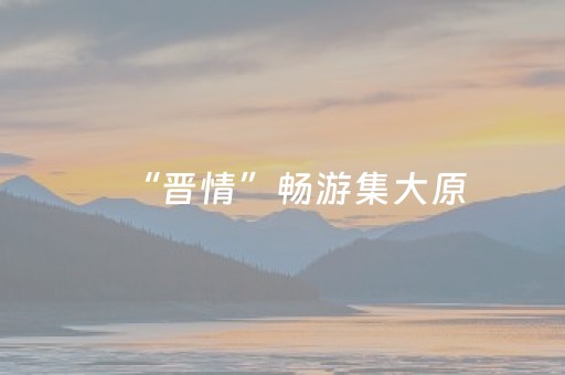 “晋情”畅游集大原，感受别样山西之美