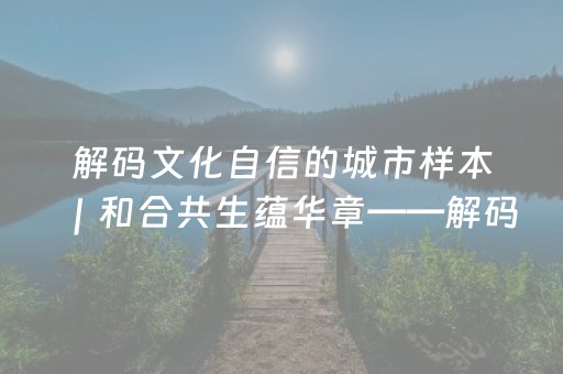 解码文化自信的城市样本｜和合共生蕴华章——解码“藏东明珠”昌都的文化自信样本