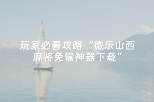 玩家必看攻略“微乐山西麻将免输神器下载”（详细透视教程）-哔哩哔哩