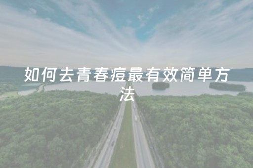 如何去青春痘最有效简单方法（怎么去青春痘的方法最快）