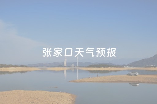 张家口天气预报（张家口天气预报15天准确一览表）