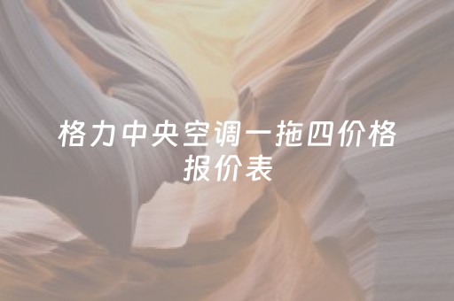 格力中央空调一拖四价格报价表（格力中央空调一拖四价格报价表和最实在是哪款）